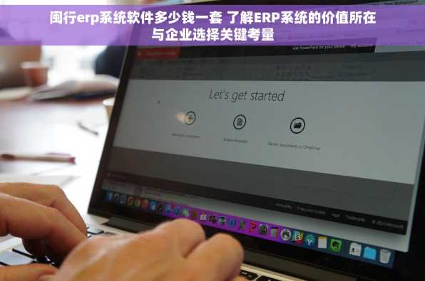 闽行erp系统软件多少钱一套 了解ERP系统的价值所在与企业选择关键考量