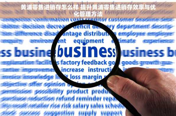 黄浦零售进销存怎么样 提升黄浦零售进销存效率与优化管理方法