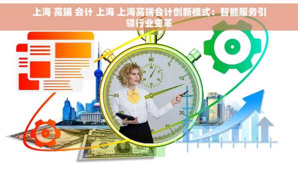 上海 高端 会计 上海 上海高端会计创新模式：智能服务引领行业变革
