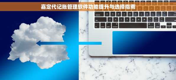 嘉定代记账管理软件功能提升与选择指南
