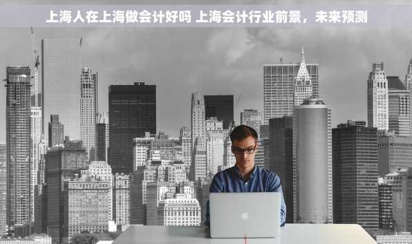 上海人在上海做会计好吗 上海会计行业前景，未来预测