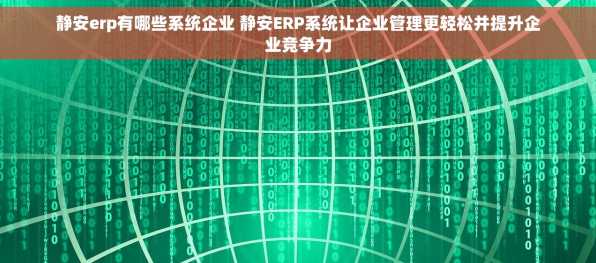 静安erp有哪些系统企业 静安ERP系统让企业管理更轻松并提升企业竞争力