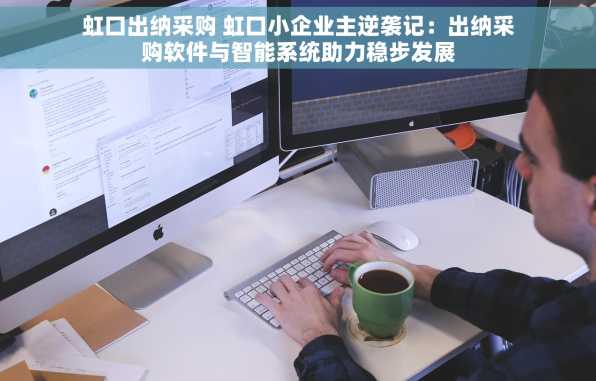 虹口出纳采购 虹口小企业主逆袭记：出纳采购软件与智能系统助力稳步发展