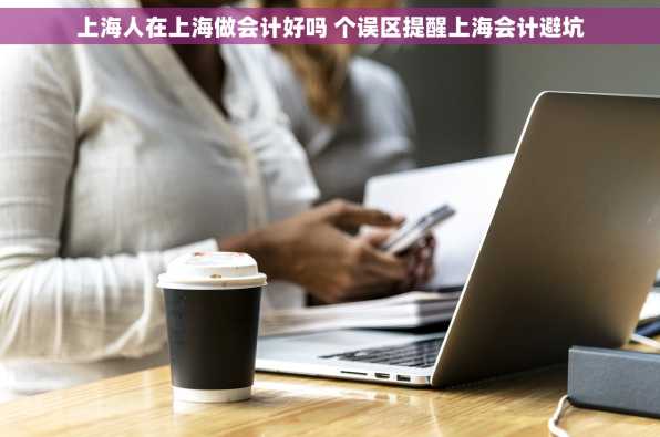 上海人在上海做会计好吗 个误区提醒上海会计避坑