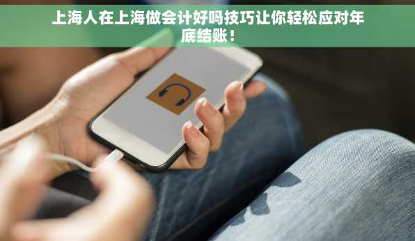 上海人在上海做会计好吗技巧让你轻松应对年底结账！