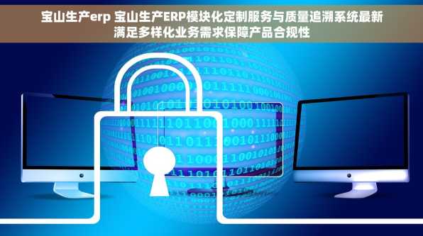 宝山生产erp 宝山生产ERP模块化定制服务与质量追溯系统最新满足多样化业务需求保障产品合规性