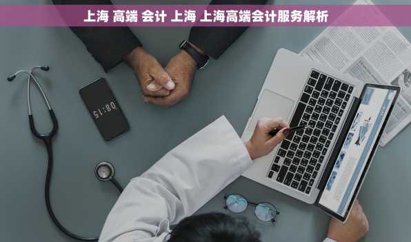上海 高端 会计 上海 上海高端会计服务解析