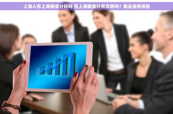 上海人在上海做会计好吗 在上海做会计有优势吗？就业趋势报告