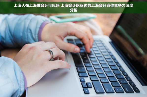 上海人在上海做会计可以吗 上海会计职业优势上海会计岗位竞争力深度分析