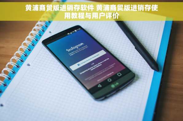 黄浦商贸版进销存软件 黄浦商贸版进销存使用教程与用户评价