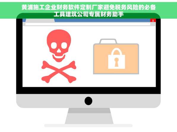 黄浦施工企业财务软件定制厂家避免税务风险的必备工具建筑公司专属财务助手
