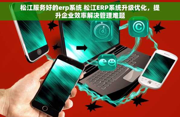 松江服务好的erp系统 松江ERP系统升级优化，提升企业效率解决管理难题