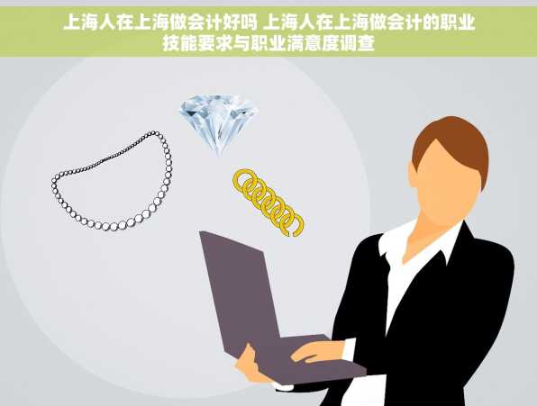 上海人在上海做会计好吗 上海人在上海做会计的职业技能要求与职业满意度调查