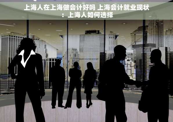 上海人在上海做会计好吗 上海会计就业现状：上海人如何选择