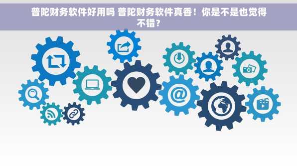 普陀财务软件好用吗 普陀财务软件真香！你是不是也觉得不错？