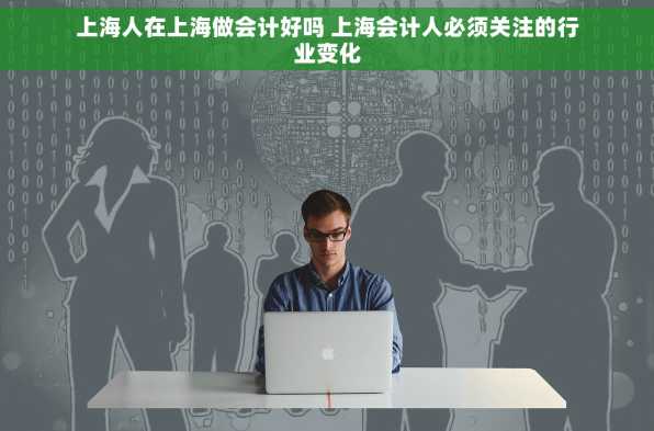 上海人在上海做会计好吗 上海会计人必须关注的行业变化