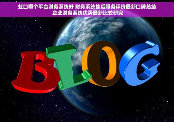 虹口哪个平台财务系统好 财务系统售后服务评价最新口碑总结 企业财务系统优势最新比较研究