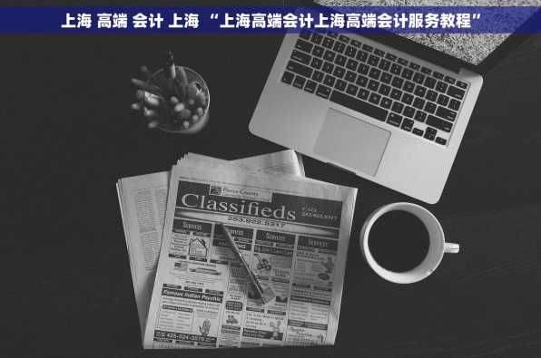 上海 高端 会计 上海 “上海高端会计上海高端会计服务教程”