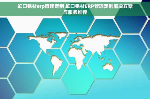 虹口铝材erp管理定制 虹口铝材ERP管理定制解决方案与服务推荐