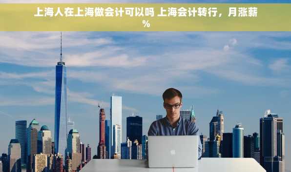上海人在上海做会计可以吗 上海会计转行，月涨薪%