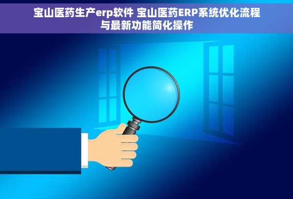 宝山医药生产erp软件 宝山医药ERP系统优化流程与最新功能简化操作