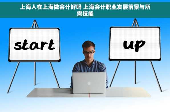 上海人在上海做会计好吗 上海会计职业发展前景与所需技能