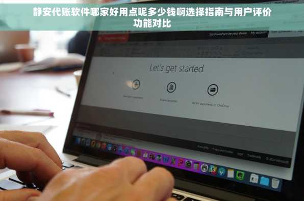 静安代账软件哪家好用点呢多少钱啊选择指南与用户评价功能对比