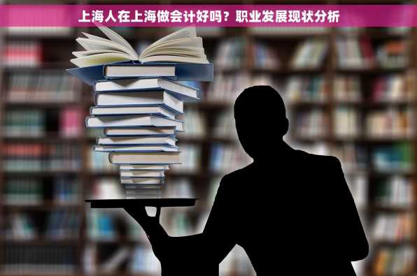 上海人在上海做会计好吗？职业发展现状分析