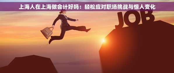 上海人在上海做会计好吗：轻松应对职场挑战与惊人变化