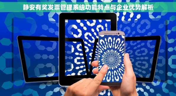 静安有奖发票管理系统功能特点与企业优势解析