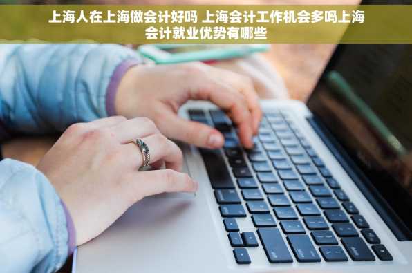 上海人在上海做会计好吗 上海会计工作机会多吗上海会计就业优势有哪些