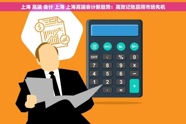 上海 高端 会计 上海 上海高端会计新趋势：高效记账赢得市场先机