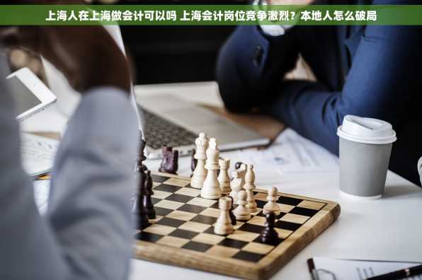 上海人在上海做会计可以吗 上海会计岗位竞争激烈？本地人怎么破局
