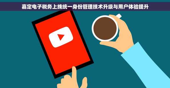 嘉定电子税务上线统一身份管理技术升级与用户体验提升