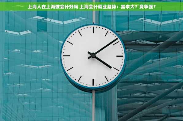 上海人在上海做会计好吗 上海会计就业趋势：需求大？竞争强？