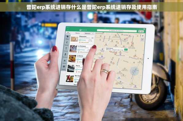 普陀erp系统进销存什么是普陀erp系统进销存及使用指南