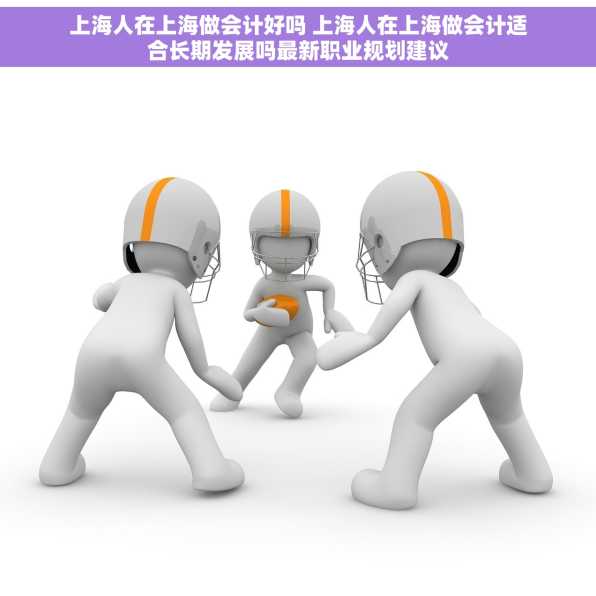 上海人在上海做会计好吗 上海人在上海做会计适合长期发展吗最新职业规划建议