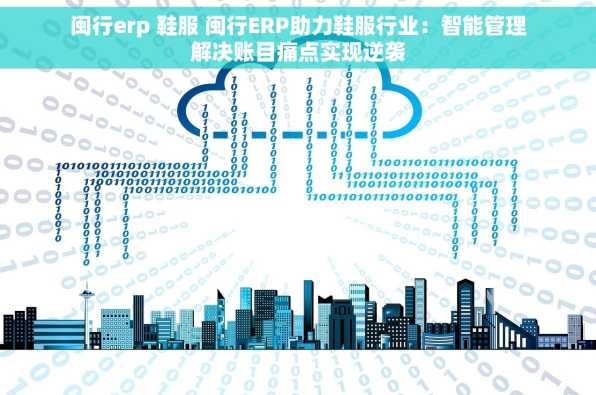 闽行erp 鞋服 闽行ERP助力鞋服行业：智能管理解决账目痛点实现逆袭