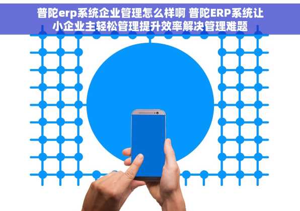 普陀erp系统企业管理怎么样啊 普陀ERP系统让小企业主轻松管理提升效率解决管理难题
