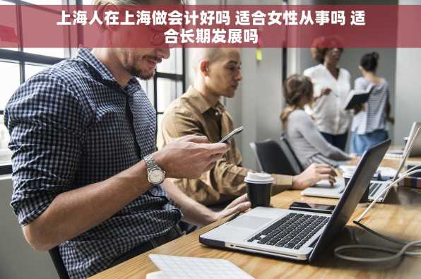 上海人在上海做会计好吗 适合女性从事吗 适合长期发展吗