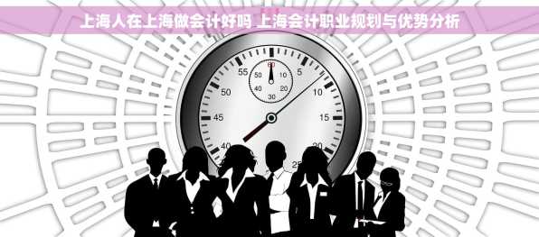 上海人在上海做会计好吗 上海会计职业规划与优势分析