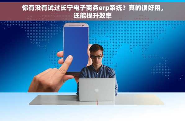你有没有试过长宁电子商务erp系统？真的很好用，还能提升效率