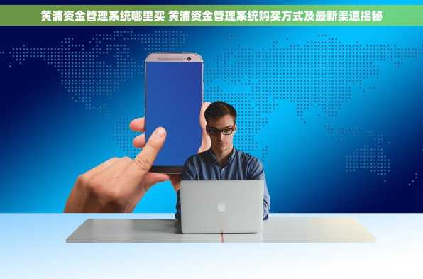 黄浦资金管理系统哪里买 黄浦资金管理系统购买方式及最新渠道揭秘