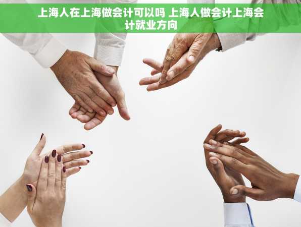上海人在上海做会计可以吗 上海人做会计上海会计就业方向