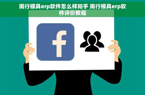 闽行模具erp软件怎么样知乎 闽行模具erp软件评价教程