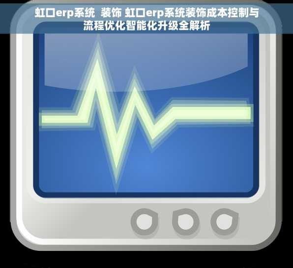 虹口erp系统  装饰 虹口erp系统装饰成本控制与流程优化智能化升级全解析