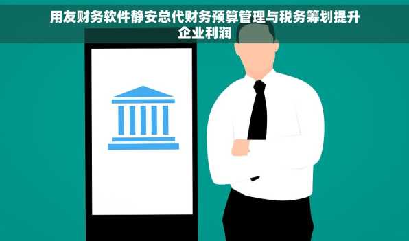 用友财务软件静安总代财务预算管理与税务筹划提升企业利润