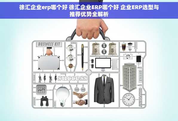 徐汇企业erp哪个好 徐汇企业ERP哪个好 企业ERP选型与推荐优势全解析