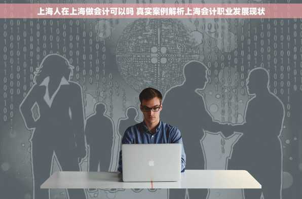 上海人在上海做会计可以吗 真实案例解析上海会计职业发展现状