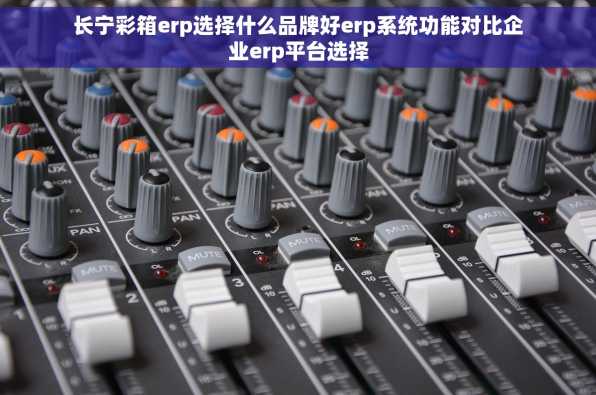 长宁彩箱erp选择什么品牌好erp系统功能对比企业erp平台选择